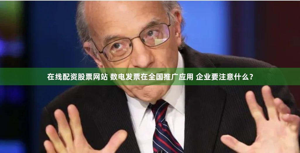 在线配资股票网站 数电发票在全国推广应用 企业要注意什么？