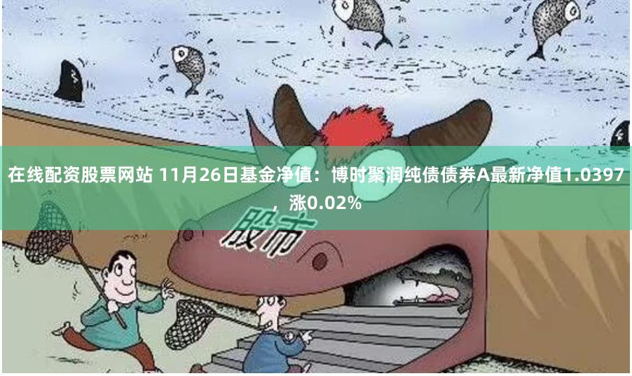 在线配资股票网站 11月26日基金净值：博时聚润纯债债券A最新净值1.0397，涨0.02%