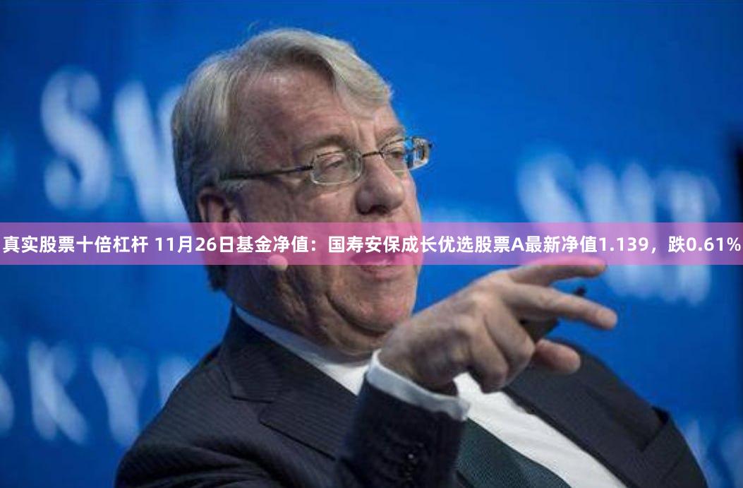 真实股票十倍杠杆 11月26日基金净值：国寿安保成长优选股票A最新净值1.139，跌0.61%