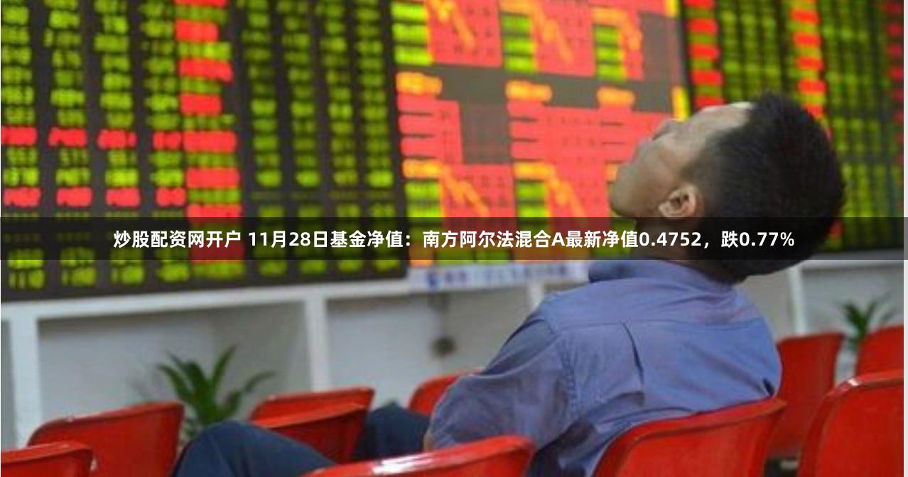 炒股配资网开户 11月28日基金净值：南方阿尔法混合A最新净值0.4752，跌0.77%