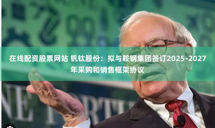 在线配资股票网站 钒钛股份：拟与鞍钢集团签订2025-2027年采购和销售框架协议