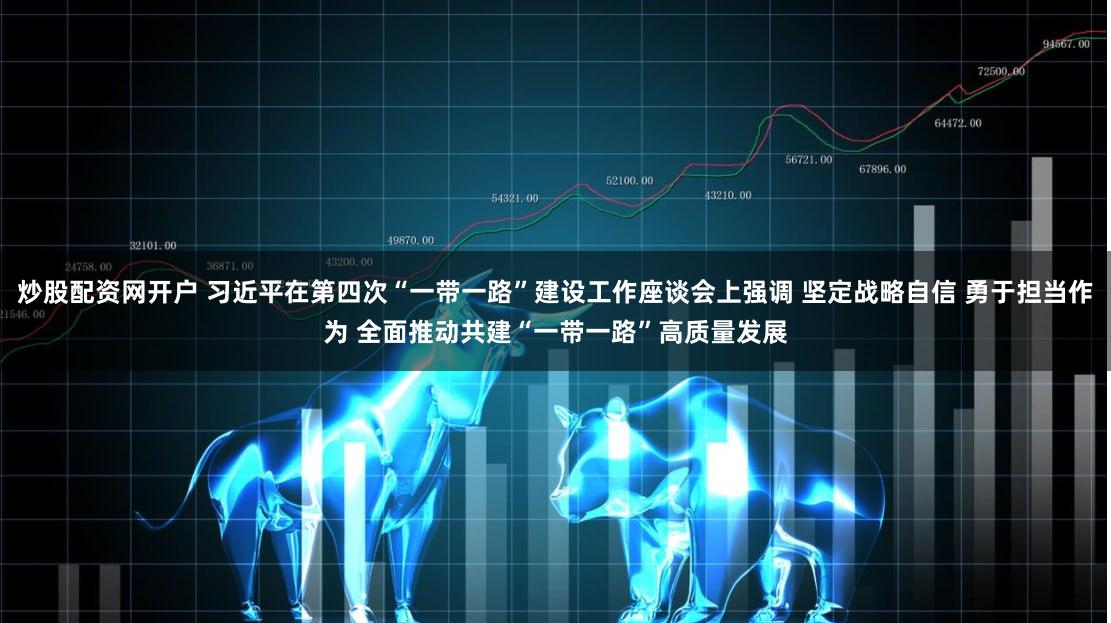 炒股配资网开户 习近平在第四次“一带一路”建设工作座谈会上强调 坚定战略自信 勇于担当作为 全面推动共建“一带一路”高质量发展