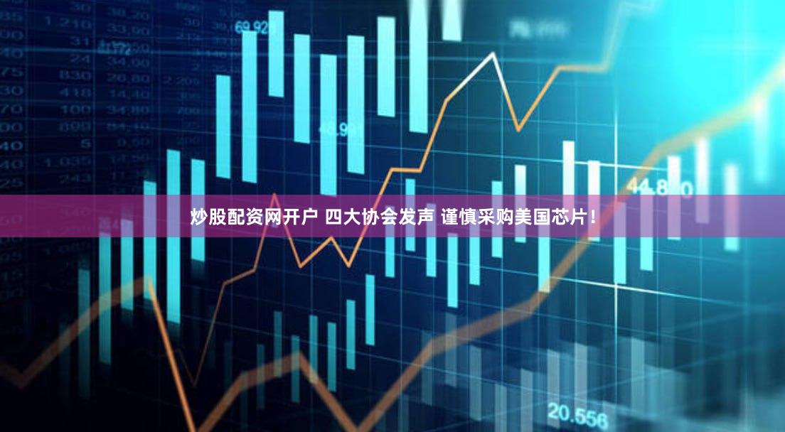 炒股配资网开户 四大协会发声 谨慎采购美国芯片！
