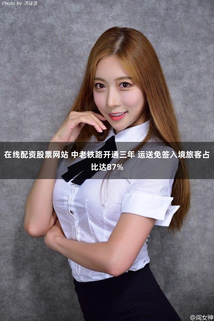 在线配资股票网站 中老铁路开通三年 运送免签入境旅客占比达87%