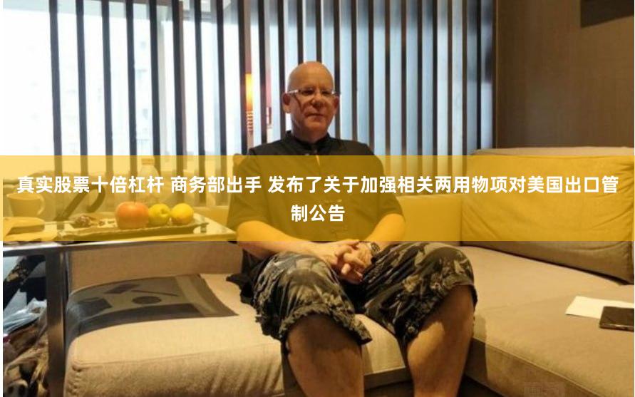 真实股票十倍杠杆 商务部出手 发布了关于加强相关两用物项对美国出口管制公告