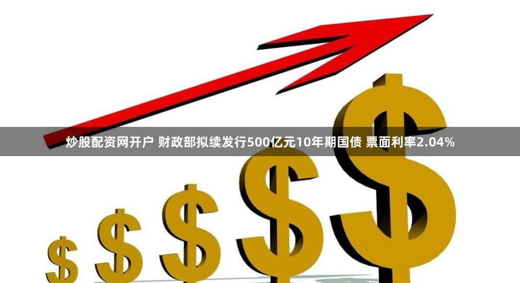 炒股配资网开户 财政部拟续发行500亿元10年期国债 票面利率2.04%