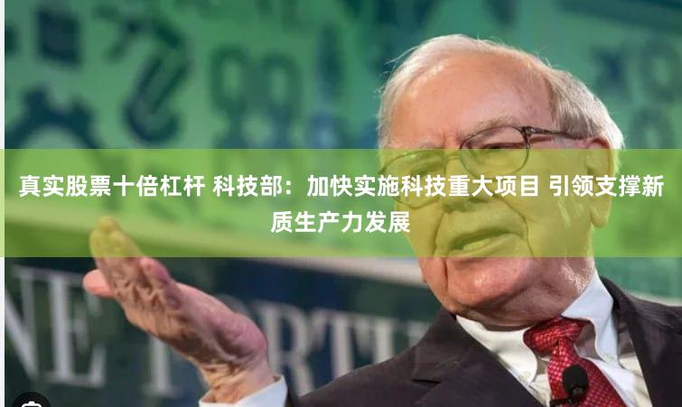 真实股票十倍杠杆 科技部：加快实施科技重大项目 引领支撑新质生产力发展