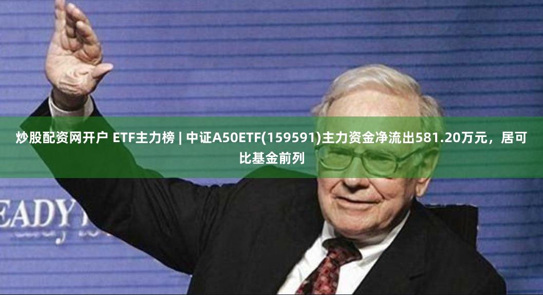 炒股配资网开户 ETF主力榜 | 中证A50ETF(159591)主力资金净流出581.20万元，居可比基金前列