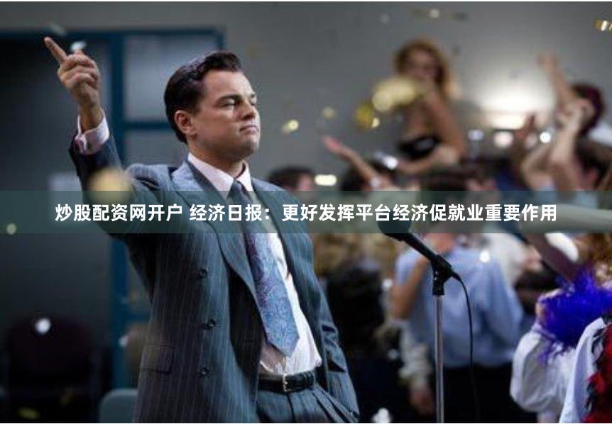 炒股配资网开户 经济日报：更好发挥平台经济促就业重要作用