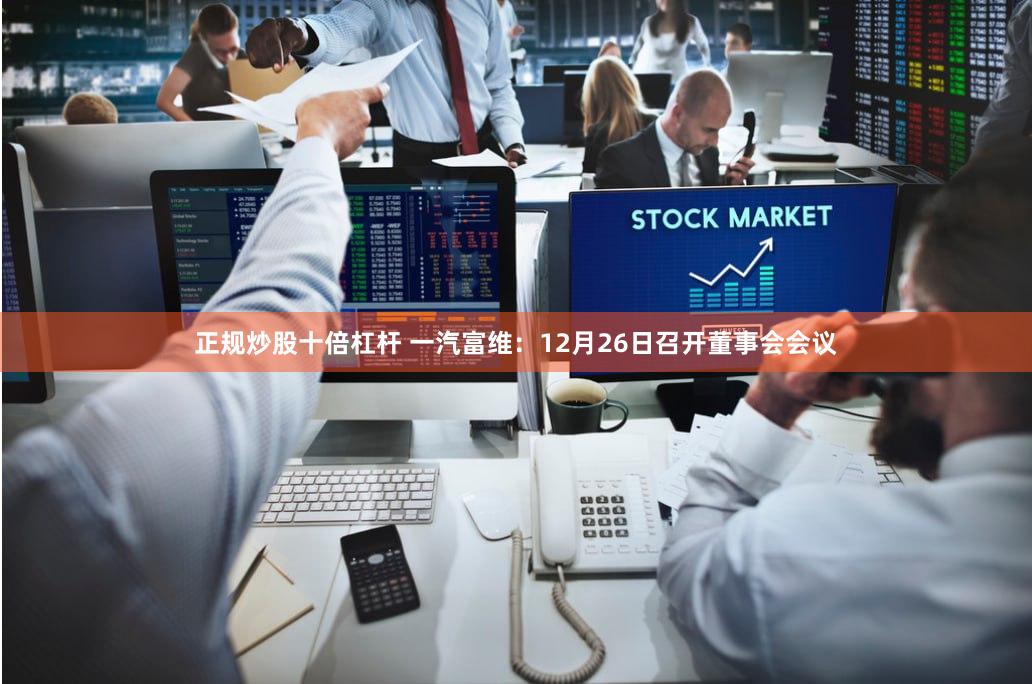 正规炒股十倍杠杆 一汽富维：12月26日召开董事会会议