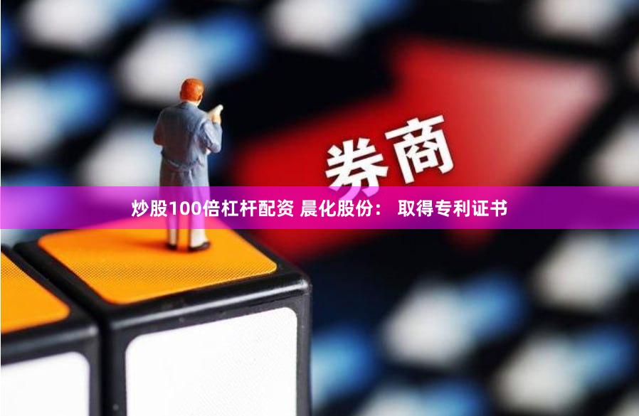 炒股100倍杠杆配资 晨化股份： 取得专利证书