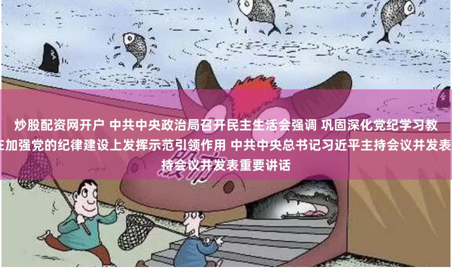 炒股配资网开户 中共中央政治局召开民主生活会强调 巩固深化党纪学习教育成果 在加强党的纪律建设上发挥示范引领作用 中共中央总书记习近平主持会议并发表重要讲话