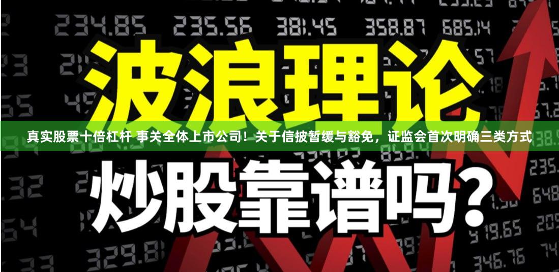 真实股票十倍杠杆 事关全体上市公司！关于信披暂缓与豁免，证监会首次明确三类方式