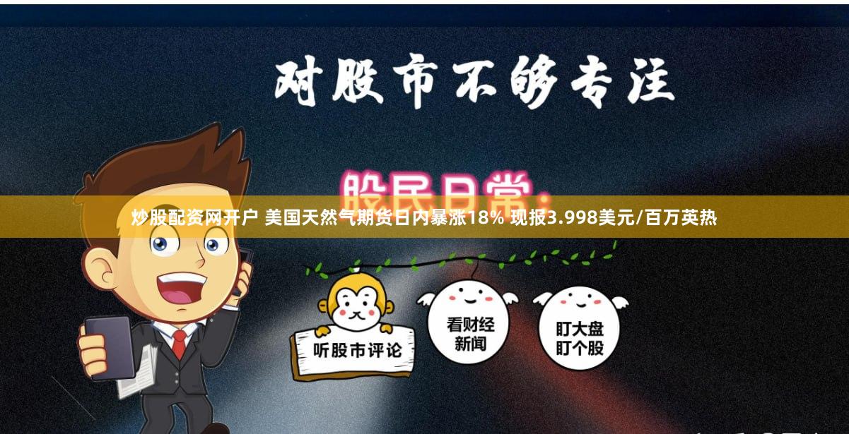 炒股配资网开户 美国天然气期货日内暴涨18% 现报3.998美元/百万英热