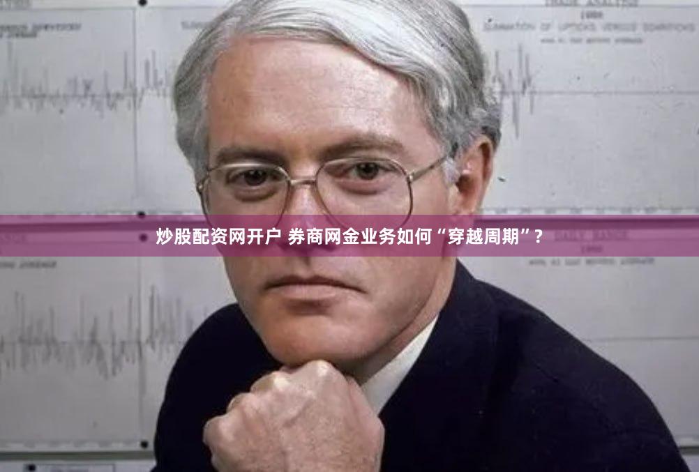 炒股配资网开户 券商网金业务如何“穿越周期”?