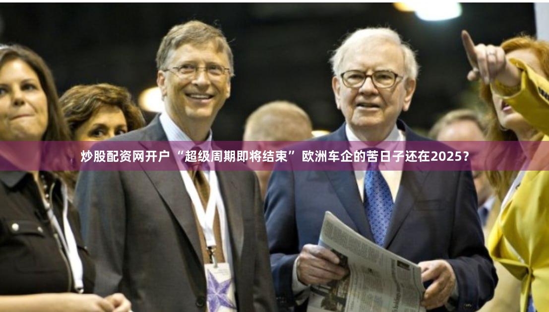 炒股配资网开户 “超级周期即将结束” 欧洲车企的苦日子还在2025？
