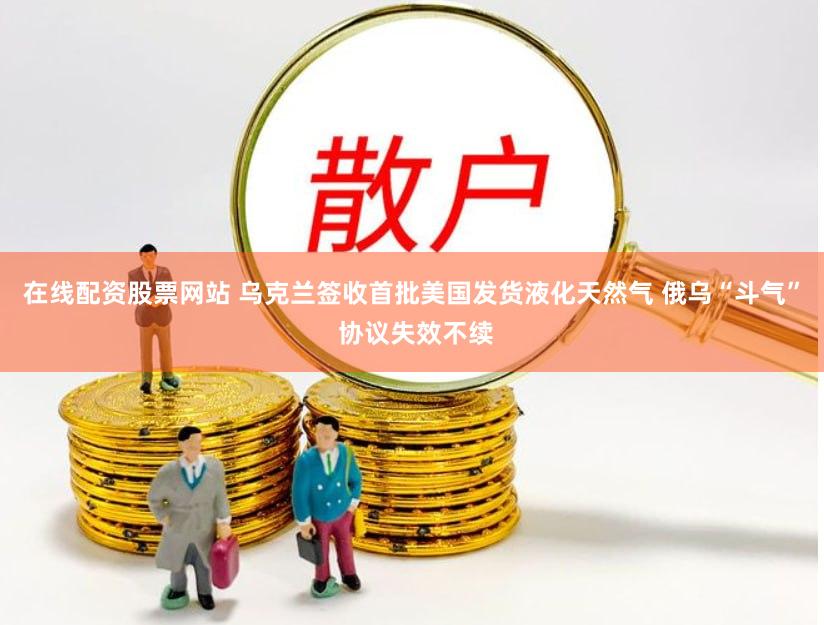 在线配资股票网站 乌克兰签收首批美国发货液化天然气 俄乌“斗气” 协议失效不续