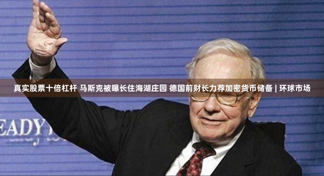 真实股票十倍杠杆 马斯克被曝长住海湖庄园 德国前财长力荐加密货币储备 | 环球市场