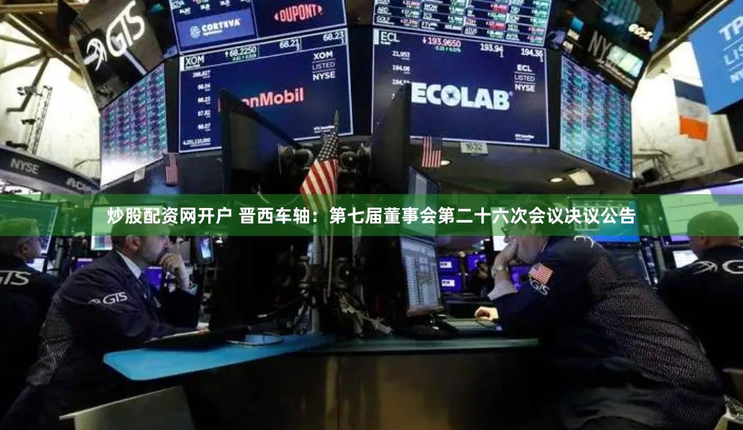 炒股配资网开户 晋西车轴：第七届董事会第二十六次会议决议公告