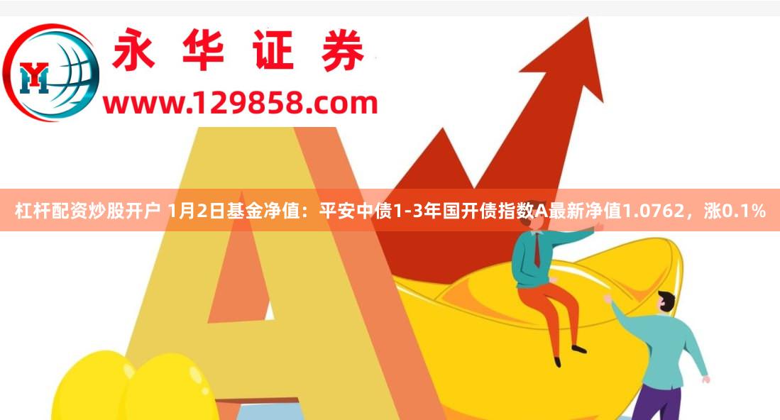 杠杆配资炒股开户 1月2日基金净值：平安中债1-3年国开债指数A最新净值1.0762，涨0.1%