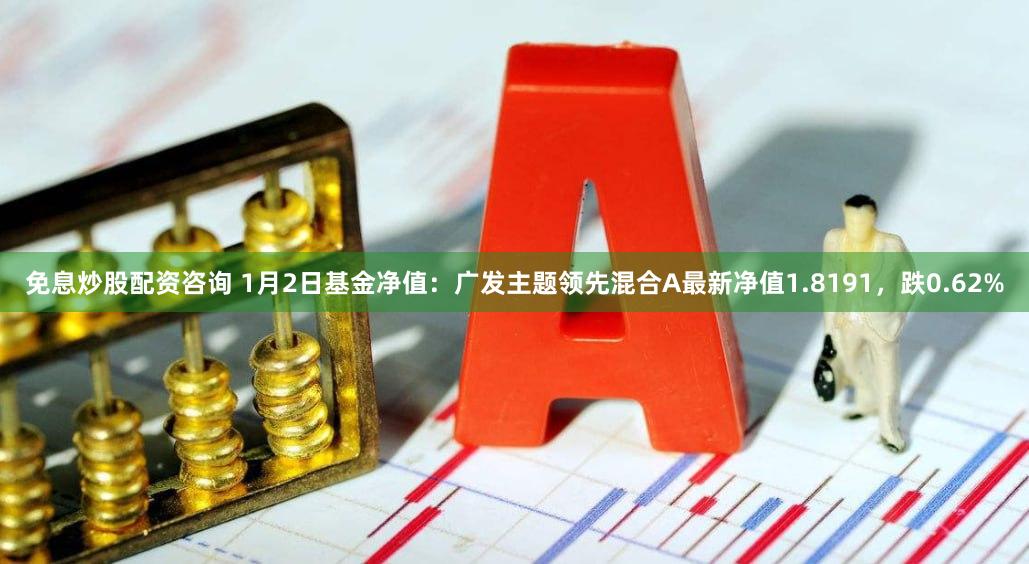 免息炒股配资咨询 1月2日基金净值：广发主题领先混合A最新净值1.8191，跌0.62%
