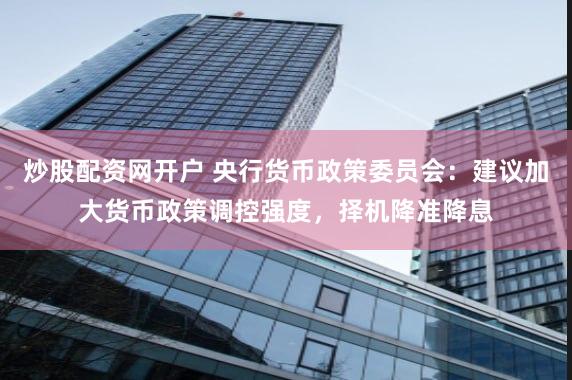 炒股配资网开户 央行货币政策委员会：建议加大货币政策调控强度，择机降准降息