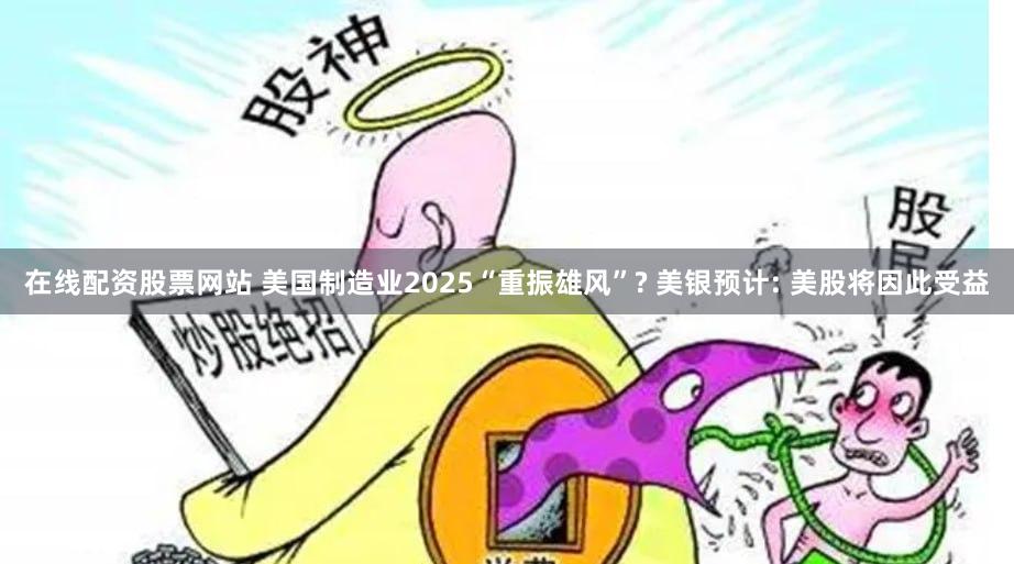 在线配资股票网站 美国制造业2025“重振雄风”? 美银预计: 美股将因此受益