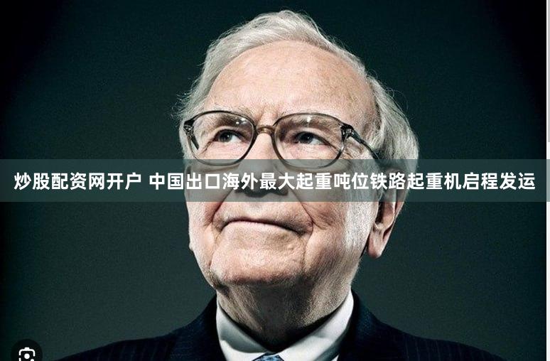 炒股配资网开户 中国出口海外最大起重吨位铁路起重机启程发运