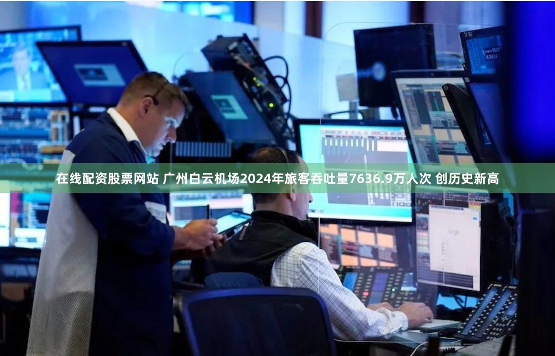 在线配资股票网站 广州白云机场2024年旅客吞吐量7636.9万人次 创历史新高