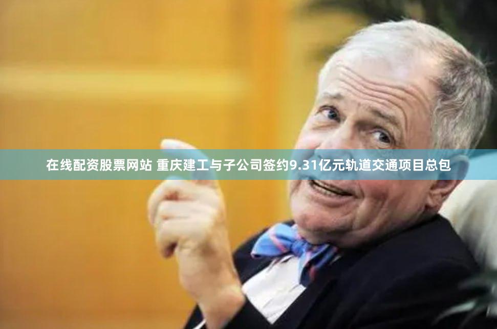 在线配资股票网站 重庆建工与子公司签约9.31亿元轨道交通项目总包