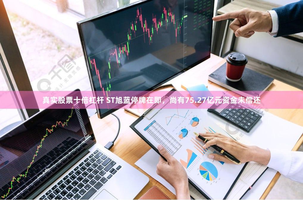 真实股票十倍杠杆 ST旭蓝停牌在即，尚有75.27亿元资金未偿还