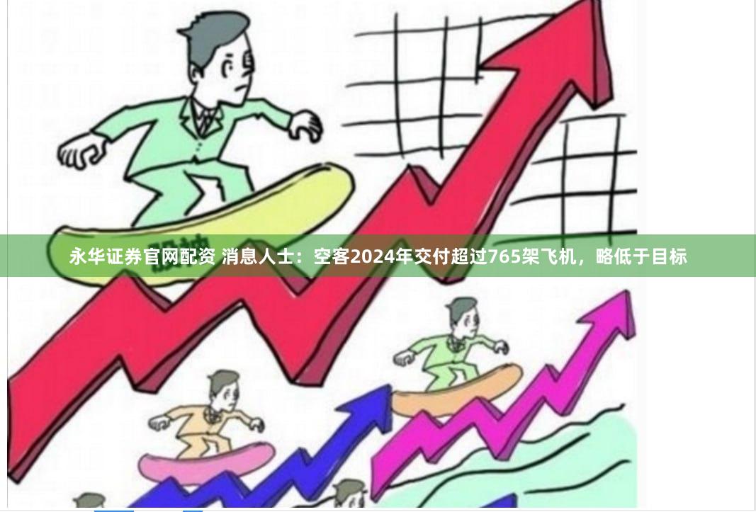 永华证券官网配资 消息人士：空客2024年交付超过765架飞机，略低于目标