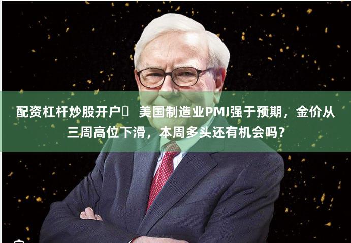 配资杠杆炒股开户	 美国制造业PMI强于预期，金价从三周高位下滑，本周多头还有机会吗？