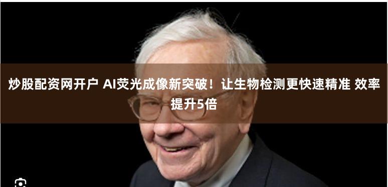 炒股配资网开户 AI荧光成像新突破！让生物检测更快速精准 效率提升5倍