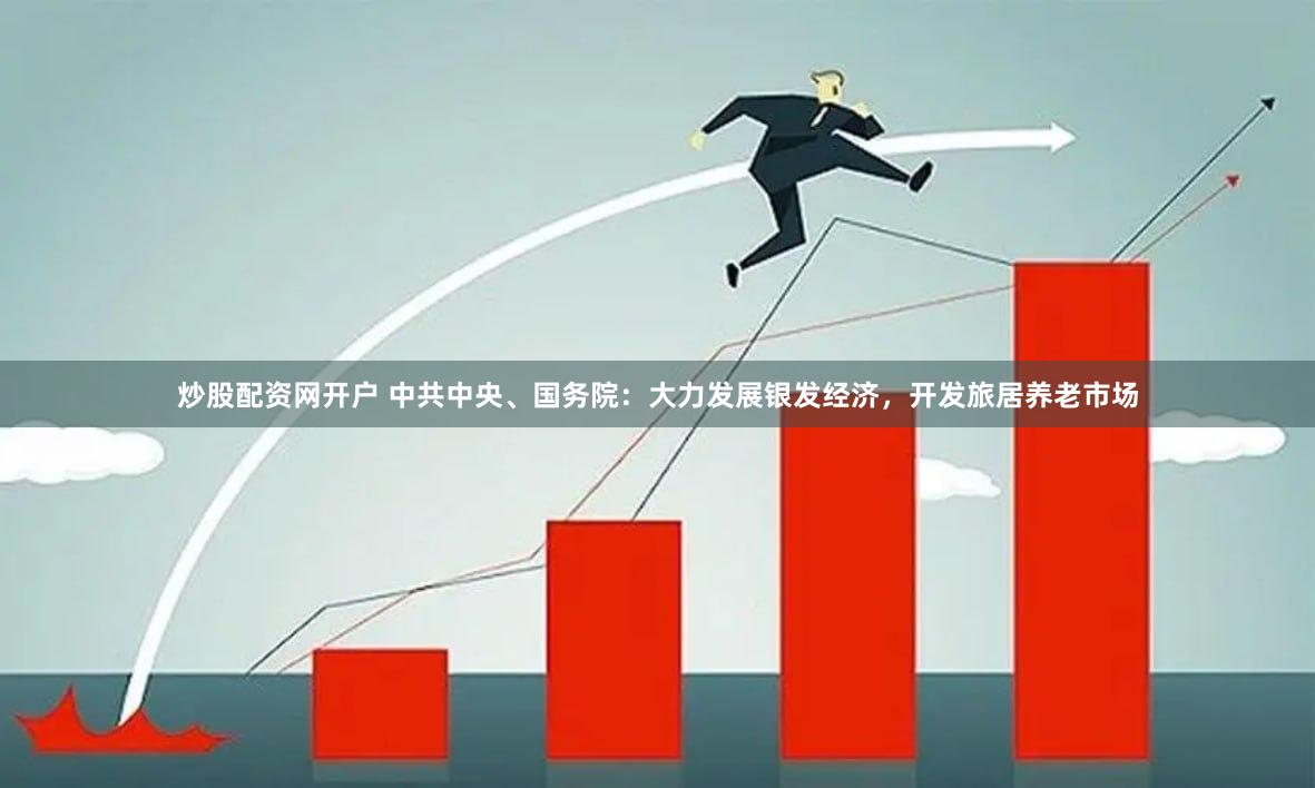 炒股配资网开户 中共中央、国务院：大力发展银发经济，开发旅居养老市场