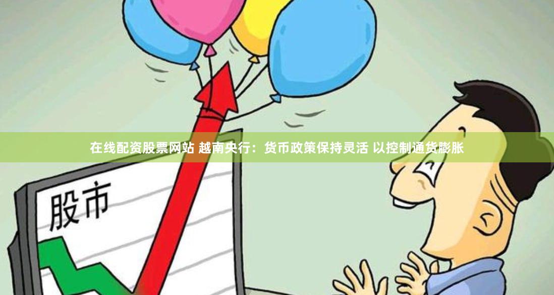 在线配资股票网站 越南央行：货币政策保持灵活 以控制通货膨胀