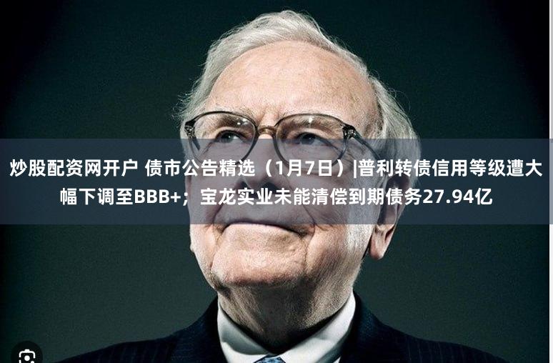 炒股配资网开户 债市公告精选（1月7日）|普利转债信用等级遭大幅下调至BBB+；宝龙实业未能清偿到期债务27.94亿
