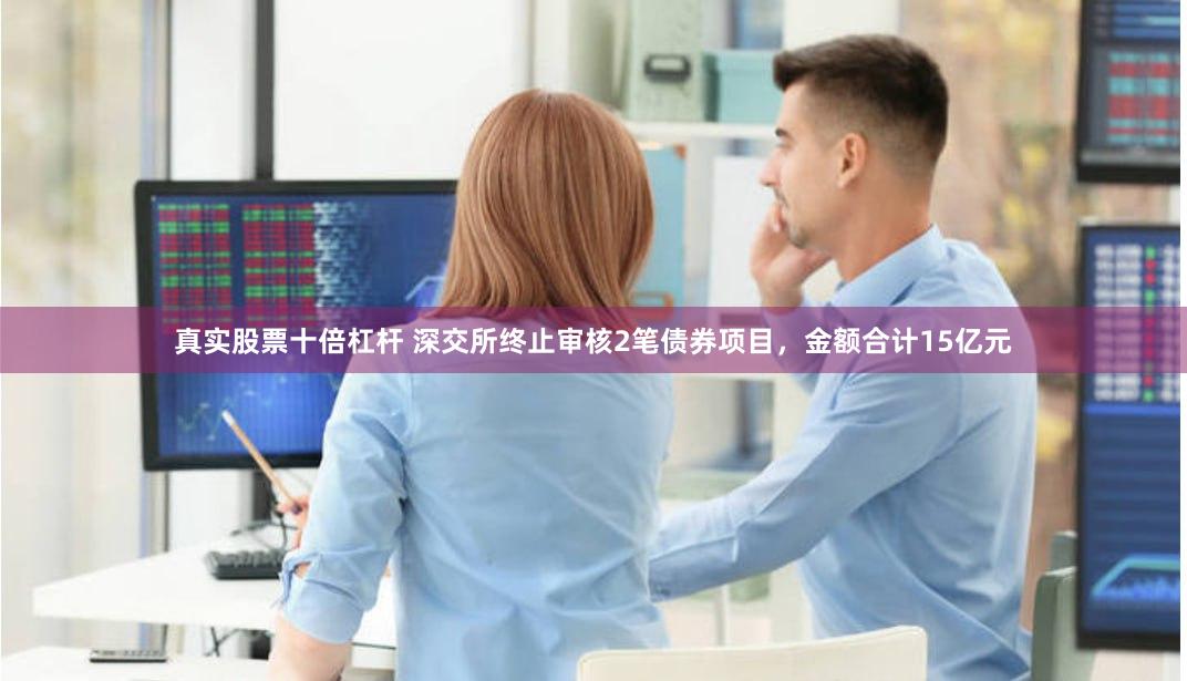 真实股票十倍杠杆 深交所终止审核2笔债券项目，金额合计15亿元