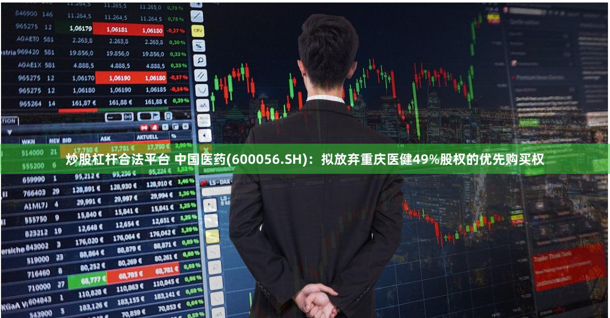 炒股杠杆合法平台 中国医药(600056.SH)：拟放弃重庆医健49%股权的优先购买权