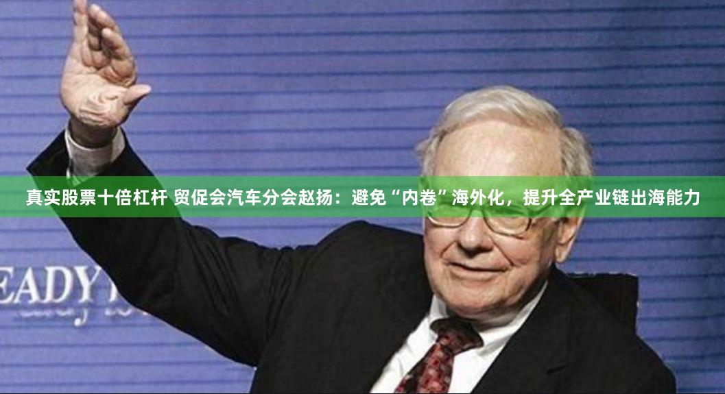真实股票十倍杠杆 贸促会汽车分会赵扬：避免“内卷”海外化，提升全产业链出海能力
