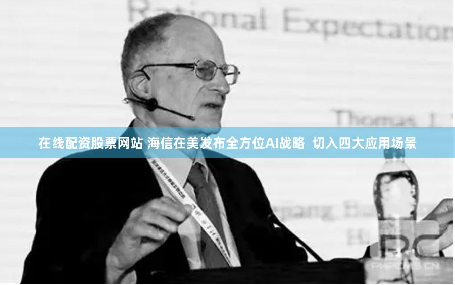 在线配资股票网站 海信在美发布全方位AI战略  切入四大应用场景